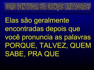 COMO IDENTIFICAR SUA CRENÇAS LIMITADORAS? Elas são geralmente encontradas depois que você pronuncia as palavras PORQUE, TALVEZ, QUEM SABE, PRA QUE 
