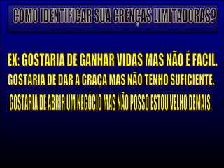 COMO IDENTIFICAR SUA CRENÇAS LIMITADORAS? EX: GOSTARIA DE GANHAR VIDAS MAS NÃO É FACIL. GOSTARIA DE DAR A GRAÇA MAS NÃO TENHO SUFICIENTE. GOSTARIA DE ABRIR UM NEGÓCIO MAS NÃO POSSO ESTOU VELHO DEMAIS. 