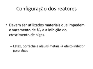 Configuração dos reatores 
• Devem ser utilizados materiais que impedem 
o vazamento de 퐻2 e a inibição do 
crescimento de algas. 
– Látex, borracha e alguns metais → efeito inibidor 
para algas 
 