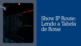 Show IP Route:
Lendo a Tabela
de Rotas
 