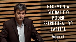 HEGEMONIA
GLOBAL E O
PODER
ESTRUTURAL DO
CAPITAL
Stephen Gill
 