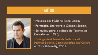 AUTOR
• Nascido em 1950 no Reino Unido;
• Formação: Literatura e Ciências Sociais;
• Se mudou para a cidade de Toronto, no
Canadá, em 1990;
• Distinguished Research Professor of
Political Science, Communication and Culture
na York University, 2005.
 