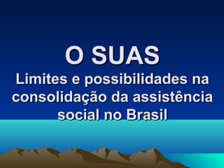 O SUASO SUAS
Limites e possibilidades naLimites e possibilidades na
consolidação da assistênciaconsolidação da assistência
social no Brasilsocial no Brasil
 