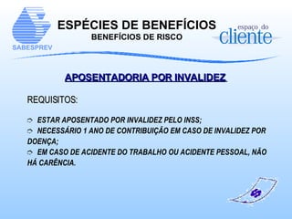 APOSENTADORIA POR INVALIDEZ   REQUISITOS: ESTAR APOSENTADO POR INVALIDEZ PELO INSS;  NECESSÁRIO 1 ANO DE CONTRIBUIÇÃO EM CASO DE INVALIDEZ POR DOENÇA;  EM CASO DE ACIDENTE DO TRABALHO OU ACIDENTE PESSOAL, NÃO HÁ CARÊNCIA. ESPÉCIES DE BENEFÍCIOS BENEFÍCIOS DE RISCO 