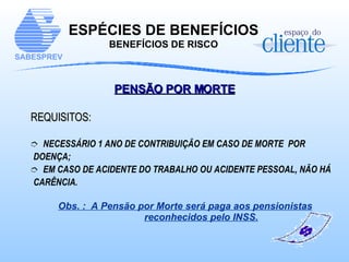 PENSÃO POR MORTE REQUISITOS:   NECESSÁRIO 1 ANO DE CONTRIBUIÇÃO EM CASO DE MORTE  POR DOENÇA;  EM CASO DE ACIDENTE DO TRABALHO OU ACIDENTE PESSOAL, NÃO HÁ CARÊNCIA. Obs. :  A Pensão por Morte será paga aos pensionistas reconhecidos pelo INSS. ESPÉCIES DE BENEFÍCIOS BENEFÍCIOS DE RISCO 