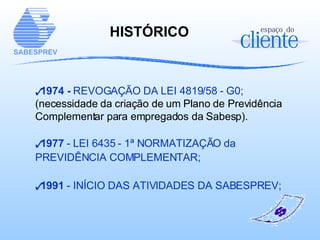 1974 -  REVOGAÇÃO DA LEI 4819/58 - G0;   (necessidade da criação de um Plano de Previdência Complementar para empregados da Sabesp). 1977  - LEI 6435 - 1ª NORMATIZAÇÃO da PREVIDÊNCIA COMPLEMENTAR; 1991  - INÍCIO DAS ATIVIDADES DA SABESPREV; HISTÓRICO 