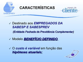 Destinado aos   EMPREGADOS DA SABESP E SABESPREV  (Entidade Fechada de Previdência Complementar) Modelo   BENEFÍCIO DEFINIDO   O  custo é variável  em função das  hipóteses atuariais ; CARACTERÍSTICAS  