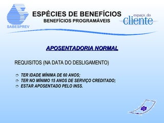 ESPÉCIES DE BENEFÍCIOS BENEFÍCIOS PROGRAMÁVEIS APOSENTADORIA NORMAL   REQUISITOS (NA DATA DO DESLIGAMENTO) TER IDADE MÍNIMA DE 60 ANOS;  TER NO MÍNIMO 15 ANOS DE SERVIÇO CREDITADO; ESTAR APOSENTADO PELO INSS. 