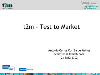 t2m - Test to Market Antonio Carlos Corrêa de Mattos acmattos @ t2mlab.com  21 8882-2302 