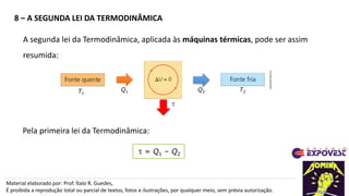8 – A SEGUNDA LEI DA TERMODINÂMICA
Material elaborado por: Prof. Ítalo R. Guedes,
É proibida a reprodução total ou parcial de textos, fotos e ilustrações, por qualquer meio, sem prévia autorização.
A segunda lei da Termodinâmica, aplicada às máquinas térmicas, pode ser assim
resumida:
t = Q1 – Q2
Pela primeira lei da Termodinâmica:
ADILSON
SECCO
T2
Q1 Q2
t
T1
 