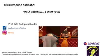 MUIIIIIIITOOOOO OBRIGADO!
Material elaborado por: Prof. Ítalo R. Guedes,
É proibida a reprodução total ou parcial de textos, fotos e ilustrações, por qualquer meio, sem prévia autorização.
Prof. Ítalo Rodrigues Guedes
facebook.com/itallorg
itallorg
VAI LÁ E DOMINA.... É ENEM TOTAL
 