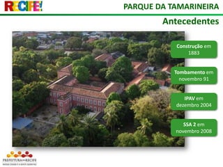 PARQUE DA TAMARINEIRAAntecedentesConstrução em 1883Tombamento em novembro 91IPAV em dezembro 2004SSA 2 em novembro 2008