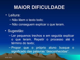 MAIOR DIFICULDADE  Sugestão: Ler pequenos trechos e em seguida explicar o que leram. Repetir o processo até o término do texto; Propor que o próprio aluno busque o significado das palavras “desconhecidas”. Leitura: Não lêem o texto todo; Não conseguem explicar o que leram. 