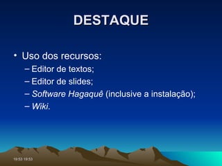 DESTAQUE Uso dos recursos: Editor de textos; Editor de slides; Software   Hagaquê  (inclusive a instalação); Wiki . 