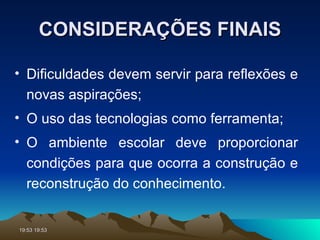 CONSIDERAÇÕES FINAIS Dificuldades devem servir para reflexões e novas aspirações; O uso das tecnologias como ferramenta; O ambiente escolar deve proporcionar condições para que ocorra a construção e reconstrução do conhecimento. 