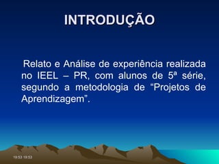 INTRODUÇÃO Relato e Análise de experiência realizada no IEEL – PR, com alunos de 5ª série, segundo a metodologia de “Projetos de Aprendizagem”. 