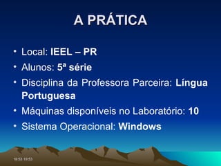 A PRÁTICA Local:  IEEL – PR Alunos:  5ª série   Disciplina da Professora Parceira:  Língua Portuguesa Máquinas disponíveis no Laboratório:  10 Sistema Operacional:  Windows 