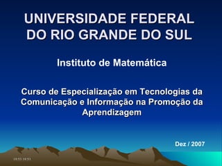 UNIVERSIDADE FEDERAL DO RIO GRANDE DO SUL Curso de Especialização em Tecnologias da Comunicação e Informação na Promoção da Aprendizagem Instituto de Matemática Dez / 2007 