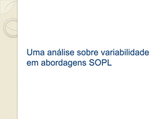 Uma análise sobre variabilidade
em abordagens SOPL
 