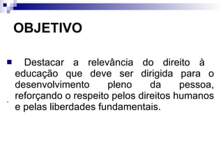OBJETIVO Destacar a relevância do direito à  educação que deve ser dirigida para o desenvolvimento pleno da pessoa, reforçando o respeito pelos direitos humanos e pelas liberdades fundamentais. . 