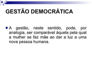 GESTÃO DEMOCRÁTICA A gestão, neste sentido, pode, por analogia, ser comparável àquela pela qual a mulher se faz mãe ao dar a luz a uma nova pessoa humana. 
