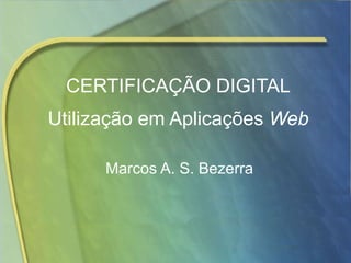 CERTIFICAÇÃO DIGITAL Utilização em Aplicações  Web Marcos A. S. Bezerra 