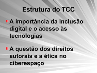 Estrutura do TCC A importância da inclusão digital e o acesso às tecnologias A questão dos direitos autorais e a ética no ciberespaço 