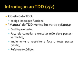 Objetivo do TDD: código limpo que funciona“Mantra” do TDD: vermelho-verde-refatorarCodifique o teste;Faça ele compilar e executar (não deve passar - vermelho);Implemente o requisito e faça o teste passar (verde);Refatore o código;Introdução ao TDD (2/2)