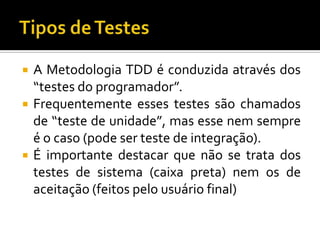 A Metodologia TDD é conduzida através dos “testes do programador”.Frequentemente esses testes são chamados de “teste de unidade”, mas esse nem sempre é o caso (pode ser teste de integração).É importante destacar que não se trata dos testes de sistema (caixa preta) nem os de aceitação (feitos pelo usuário final)Tipos de Testes
