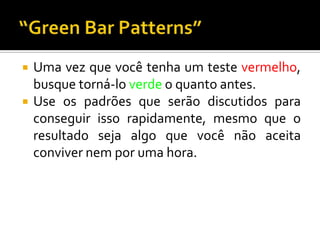 Uma vez que você tenha um teste vermelho, busque torná-lo verde o quanto antes.Use os padrões que serão discutidos para conseguir isso rapidamente, mesmo que o resultado seja algo que você não aceita conviver nem por uma hora.“Green Bar Patterns”