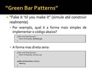 “Fake it ‘til youmake it” (simule até construir realmente)Por exemplo, qual é a forma mais simples de implementar o código abaixo?A forma mas direta seria:“Green Bar Patterns”publicvoidTestarSoma() {Assert.AreEqual(5, Somar(2,3));     }publicvoidTestarSoma() {Assert.AreEqual(5, Somar(2,3));     }publicint Somar(int x, int y) {return 5;     }