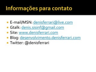 InformaçõesparacontatoE-mail/MSN: denisferrari@live.comGtalk: denis.sisinf@gmail.comSite: www.denisferrari.comBlog: desenvolvimento.denisferrari.comTwitter: @denisferrari