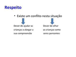 Respeito Existe um conflito nesta situação Dever de ajudar as  Dever de olhar   crianças a alargar a  as crianças como   sua compreensão  seres pensantes 