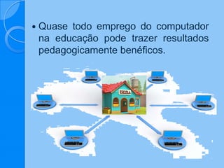  Quase todo emprego do computador
na educação pode trazer resultados
pedagogicamente benéficos.
 