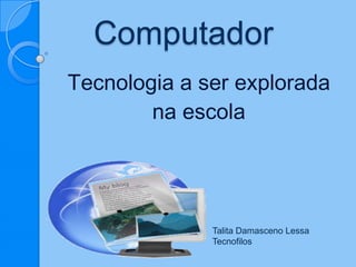 Computador
Tecnologia a ser explorada
na escola
Talita Damasceno Lessa
Tecnofilos
 
