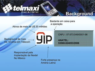 Background Ativos de mais de U$ 20 milhões Bastante em caixa para   a operação Forte presença na Améria Latina Responsável pela Implantação da Nextel  No México Background de mais De 10 anos em Telecom CNPJ : 07.673.549/0001-96 ANATEL: 53500.024053/2006 
