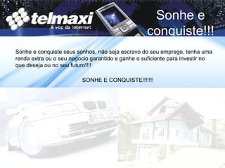 Sonhe e conquiste seus sonhos, não seja escravo do seu emprego, tenha uma renda extra ou o seu negocio garantido e ganhe o suficiente para investir no que deseja ou no seu futuro!!!! Sonhe e conquiste!!! SONHE E CONQUISTE!!!!!!! 