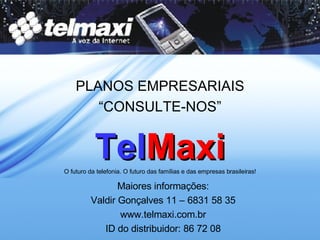 PLANOS EMPRESARIAIS “CONSULTE-NOS” Tel Maxi O futuro da telefonia. O futuro das famílias e das empresas brasileiras! Maiores informações: Valdir Gonçalves 11 – 6831 58 35 www.telmaxi.com.br ID do distribuidor: 86 72 08 