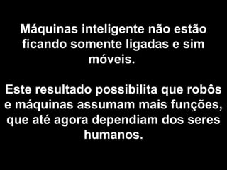 Máquinas inteligente não estão
ficando somente ligadas e sim
móveis.
Este resultado possibilita que robôs
e máquinas assumam mais funções,
que até agora dependiam dos seres
humanos.
 