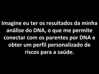 Imagine eu ter os resultados da minha
análise do DNA, o que me permite
conectar com os parentes por DNA e
obter um perfil personalizado de
riscos para a saúde.
 