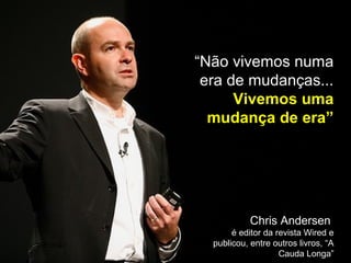 “Não vivemos numa
era de mudanças...
Vivemos uma
mudança de era”
Chris Andersen
é editor da revista Wired e
publicou, entre outros livros, “A
Cauda Longa”
 
