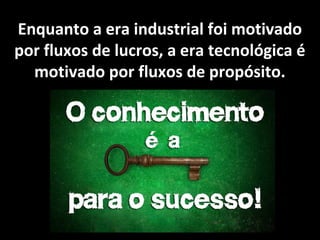 Enquanto a era industrial foi motivado
por fluxos de lucros, a era tecnológica é
motivado por fluxos de propósito.
 