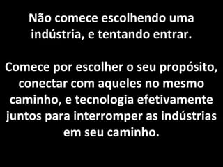 Não comece escolhendo uma
indústria, e tentando entrar.
Comece por escolher o seu propósito,
conectar com aqueles no mesmo
caminho, e tecnologia efetivamente
juntos para interromper as indústrias
em seu caminho.
 