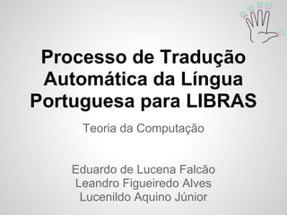 Processo de Tradução
 Automática da Língua
Portuguesa para LIBRAS
     Teoria da Computação


    Eduardo de Lucena Falcão
    Leandro Figueiredo Alves
     Lucenildo Aquino Júnior
 