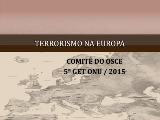 TERRORISMO NA EUROPA
COMITÊ DO OSCE
5ª GET ONU / 2015
 