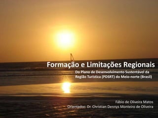Formação e Limitações Regionais
Do Plano de Desenvolvimento Sustentável da
Região Turística (PDSRT) do Meio-norte (Brasil)

Fábio de Oliveira Matos
Orientador: Dr. Christian Dennys Monteiro de Oliveira

 