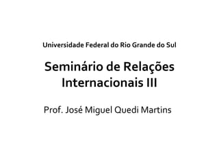 Universidade Federal do Rio Grande do Sul
Seminário de Relações
Internacionais III
Prof. José Miguel Quedi Martins
 
