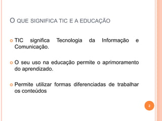 O QUE SIGNIFICA TIC E A EDUCAÇÃO
 TIC significa Tecnologia da Informação e
Comunicação.
 O seu uso na educação permite o aprimoramento
do aprendizado.
 Permite utilizar formas diferenciadas de trabalhar
os conteúdos
2
 