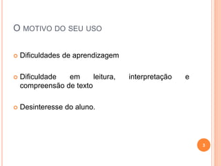 O MOTIVO DO SEU USO
 Dificuldades de aprendizagem
 Dificuldade em leitura, interpretação e
compreensão de texto
 Desinteresse do aluno.
3
 