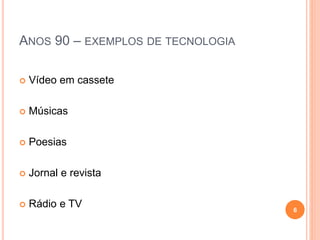 ANOS 90 – EXEMPLOS DE TECNOLOGIA
 Vídeo em cassete
 Músicas
 Poesias
 Jornal e revista
 Rádio e TV 6
 